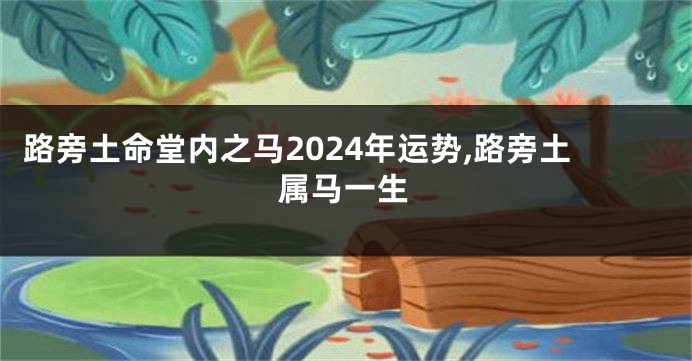 路旁土命堂内之马2024年运势,路旁土属马一生