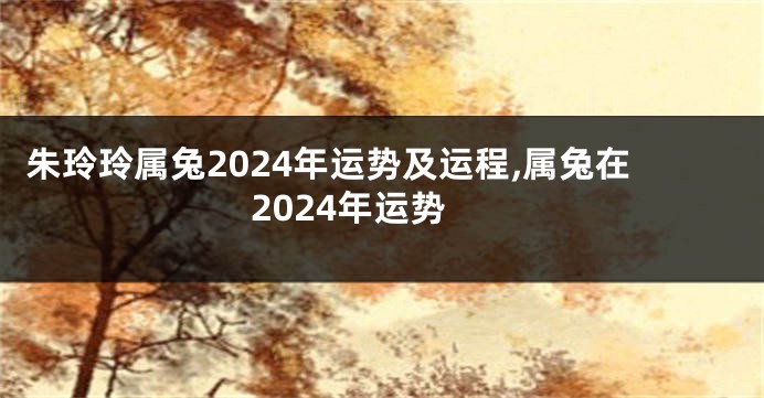 朱玲玲属兔2024年运势及运程,属兔在2024年运势