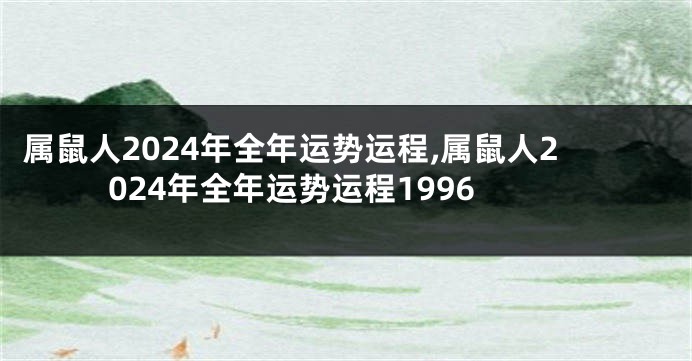 属鼠人2024年全年运势运程,属鼠人2024年全年运势运程1996