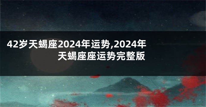 42岁天蝎座2024年运势,2024年天蝎座座运势完整版