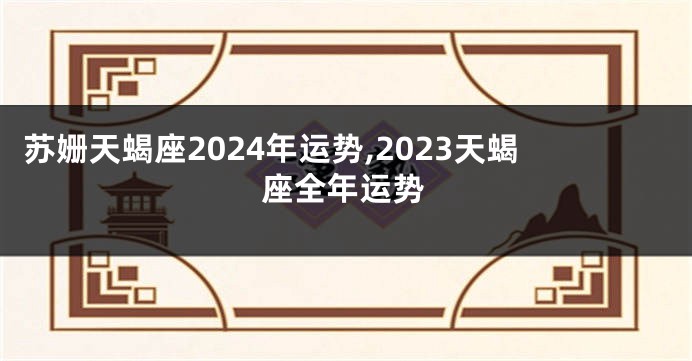 苏姗天蝎座2024年运势,2023天蝎座全年运势