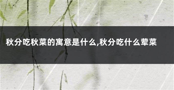 秋分吃秋菜的寓意是什么,秋分吃什么荤菜