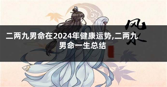 二两九男命在2024年健康运势,二两九男命一生总结