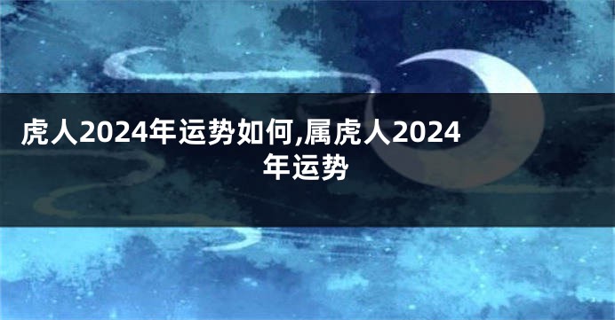 虎人2024年运势如何,属虎人2024年运势