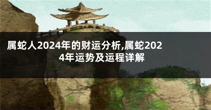 属蛇人2024年的财运分析,属蛇2024年运势及运程详解