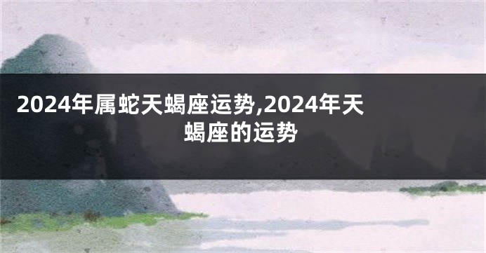 2024年属蛇天蝎座运势,2024年天蝎座的运势