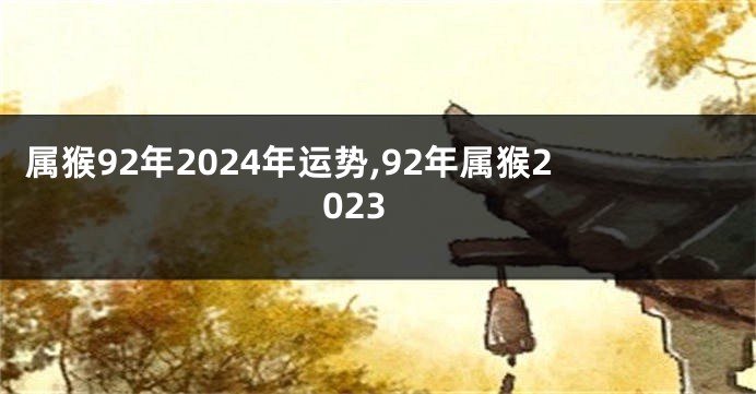 属猴92年2024年运势,92年属猴2023