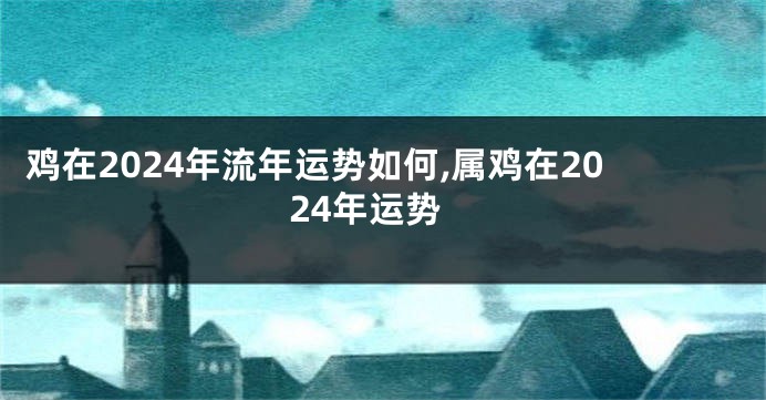 鸡在2024年流年运势如何,属鸡在2024年运势