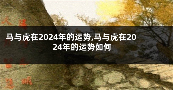 马与虎在2024年的运势,马与虎在2024年的运势如何