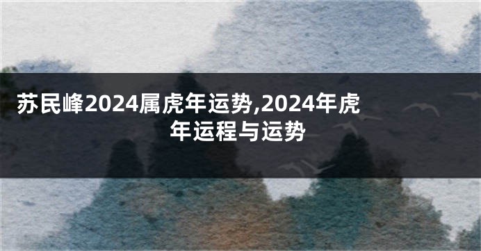 苏民峰2024属虎年运势,2024年虎年运程与运势