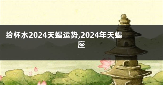 拾杯水2024天蝎运势,2024年天蝎座