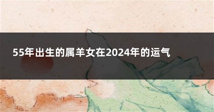 55年出生的属羊女在2024年的运气