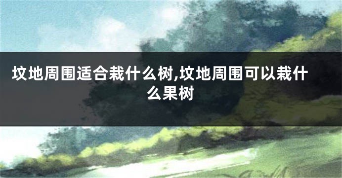 坟地周围适合栽什么树,坟地周围可以栽什么果树