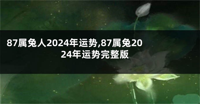 87属兔人2024年运势,87属兔2024年运势完整版