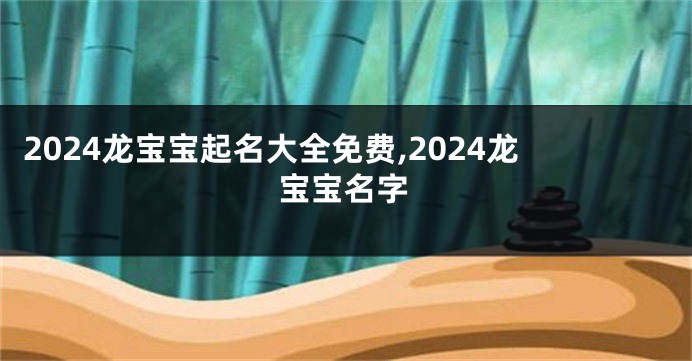 2024龙宝宝起名大全免费,2024龙宝宝名字