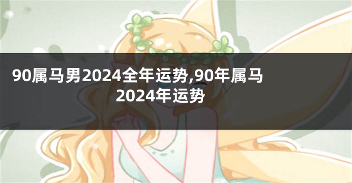 90属马男2024全年运势,90年属马2024年运势