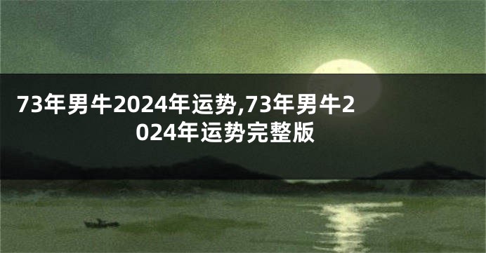 73年男牛2024年运势,73年男牛2024年运势完整版