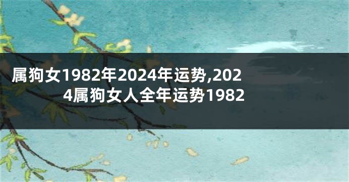 属狗女1982年2024年运势,2024属狗女人全年运势1982