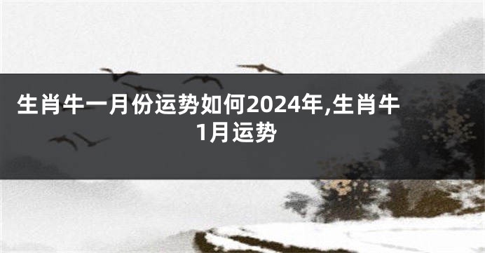 生肖牛一月份运势如何2024年,生肖牛1月运势