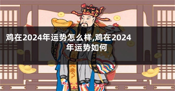 鸡在2024年运势怎么样,鸡在2024年运势如何