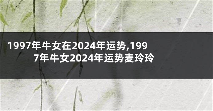 1997年牛女在2024年运势,1997年牛女2024年运势麦玲玲