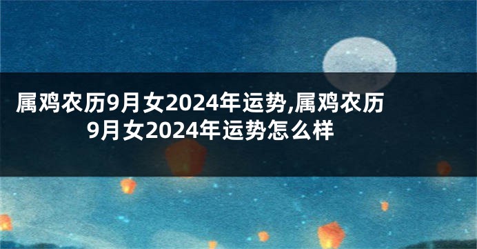 属鸡农历9月女2024年运势,属鸡农历9月女2024年运势怎么样