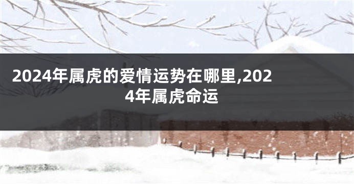 2024年属虎的爱情运势在哪里,2024年属虎命运