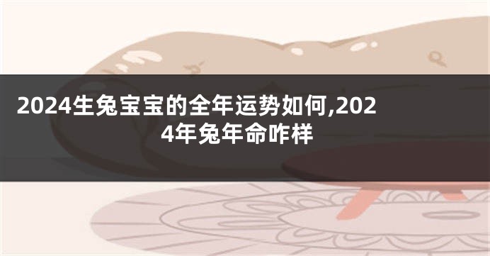 2024生兔宝宝的全年运势如何,2024年兔年命咋样