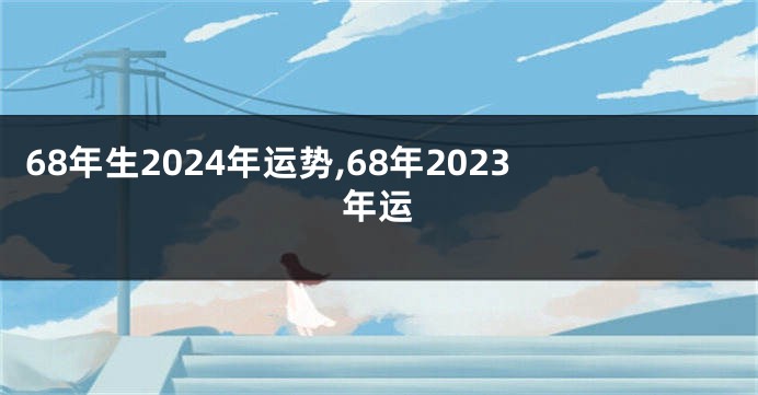 68年生2024年运势,68年2023年运