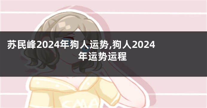 苏民峰2024年狗人运势,狗人2024年运势运程