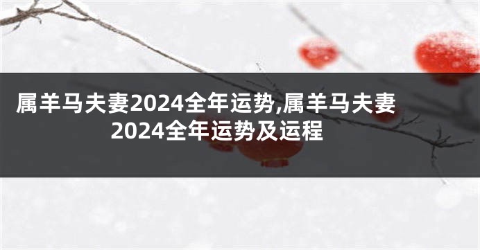 属羊马夫妻2024全年运势,属羊马夫妻2024全年运势及运程