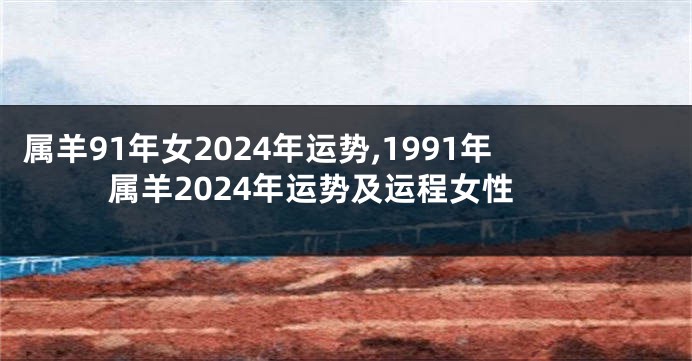 属羊91年女2024年运势,1991年属羊2024年运势及运程女性