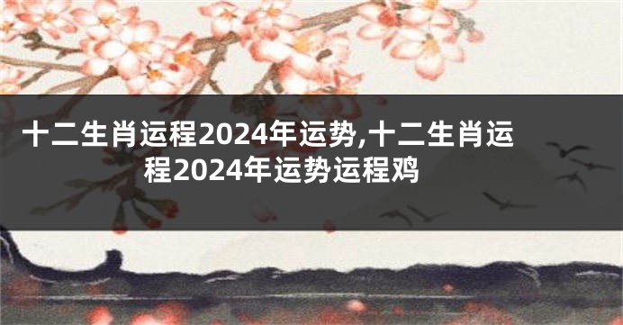 十二生肖运程2024年运势,十二生肖运程2024年运势运程鸡