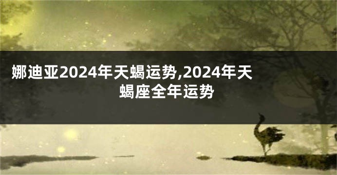 娜迪亚2024年天蝎运势,2024年天蝎座全年运势