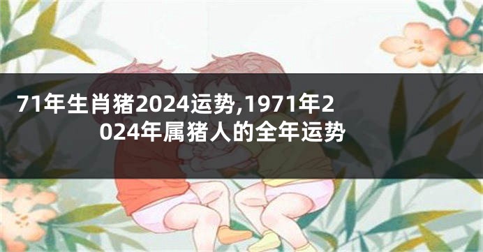 71年生肖猪2024运势,1971年2024年属猪人的全年运势