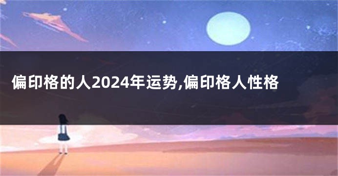 偏印格的人2024年运势,偏印格人性格