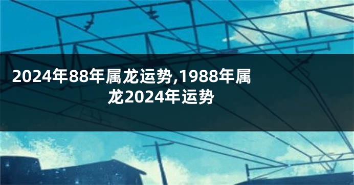 2024年88年属龙运势,1988年属龙2024年运势