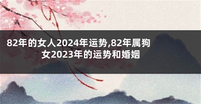 82年的女人2024年运势,82年属狗女2023年的运势和婚姻