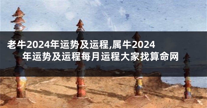 老牛2024年运势及运程,属牛2024年运势及运程每月运程大家找算命网