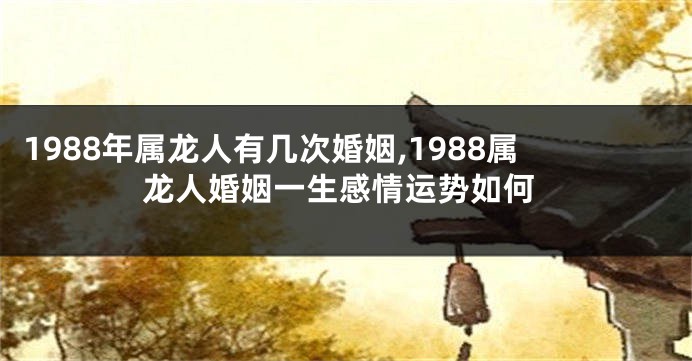 1988年属龙人有几次婚姻,1988属龙人婚姻一生感情运势如何