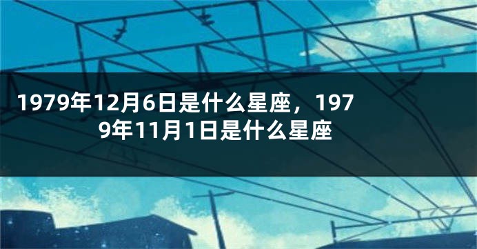 1979年12月6日是什么星座，1979年11月1日是什么星座