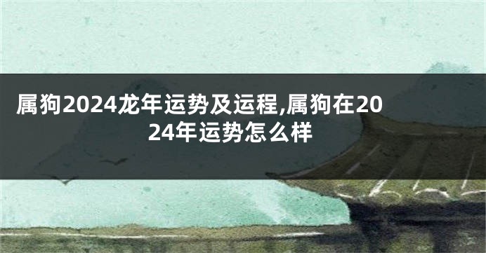 属狗2024龙年运势及运程,属狗在2024年运势怎么样