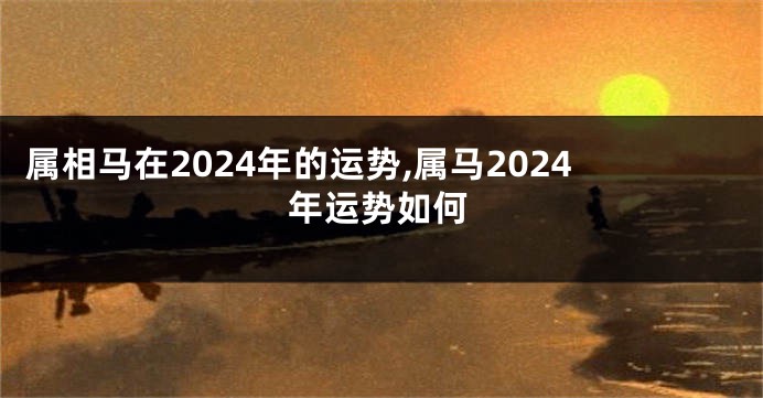 属相马在2024年的运势,属马2024年运势如何