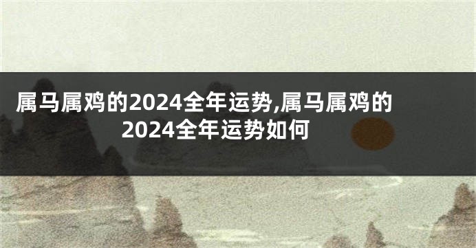 属马属鸡的2024全年运势,属马属鸡的2024全年运势如何