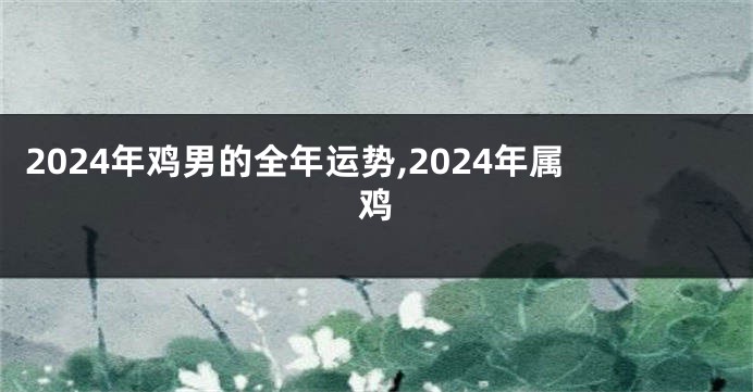 2024年鸡男的全年运势,2024年属鸡