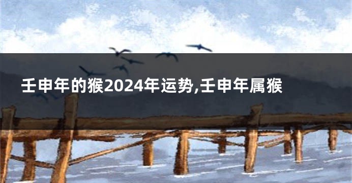 壬申年的猴2024年运势,壬申年属猴