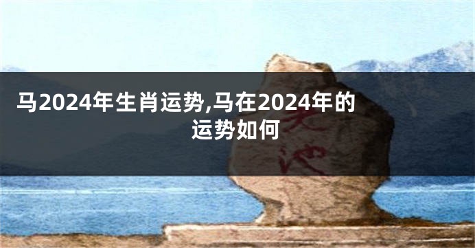 马2024年生肖运势,马在2024年的运势如何