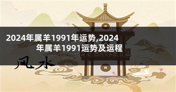 2024年属羊1991年运势,2024年属羊1991运势及运程