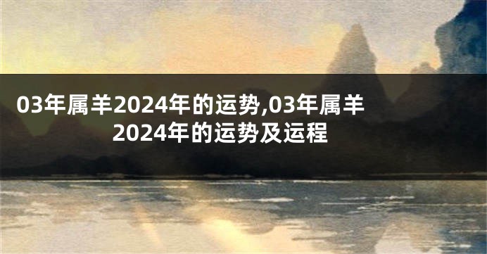 03年属羊2024年的运势,03年属羊2024年的运势及运程