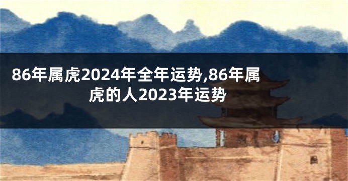 86年属虎2024年全年运势,86年属虎的人2023年运势